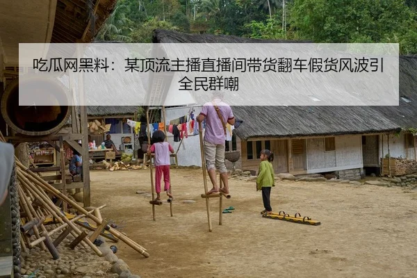 吃瓜网黑料：某顶流主播直播间带货翻车假货风波引全民群嘲